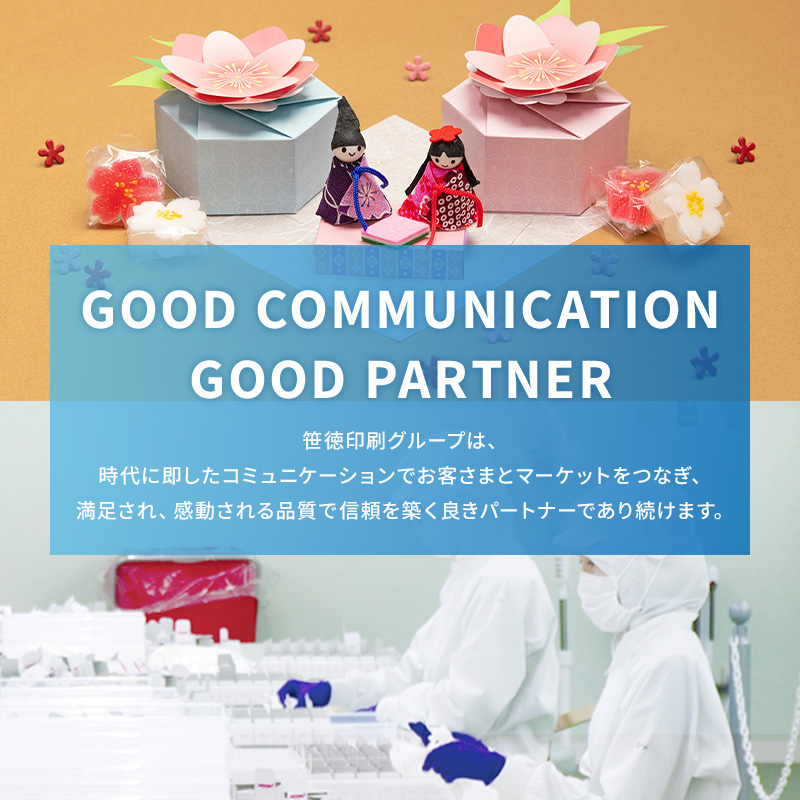 GOOD COMMUNICATION GOOD PARTNER 笹徳印刷グループは、時代に即したコミュニケーションでお客さまとマーケットをつなぎ、満足され、感動される品質で信頼を築く良きパートナーであり続けます。
