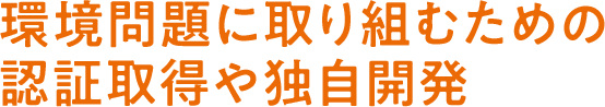 環境問題に取り組むための認証取得や独自開発